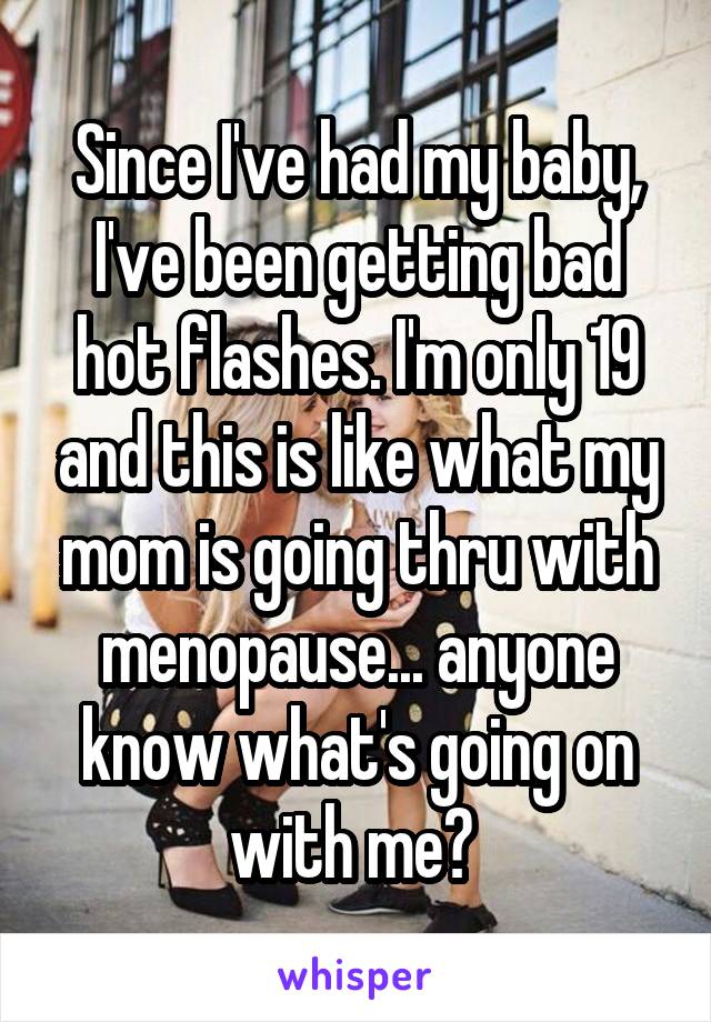 Since I've had my baby, I've been getting bad hot flashes. I'm only 19 and this is like what my mom is going thru with menopause... anyone know what's going on with me? 