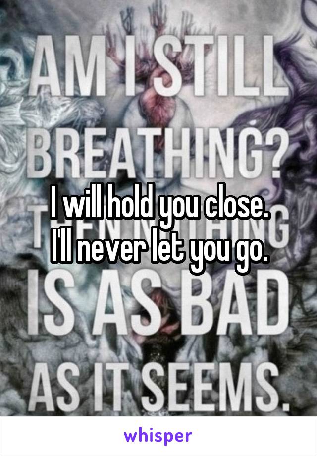 I will hold you close.
I'll never let you go.