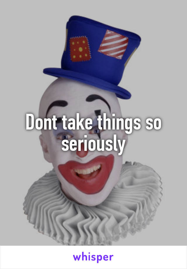 Dont take things so seriously