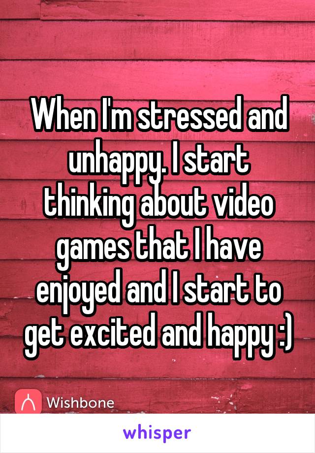 When I'm stressed and unhappy. I start thinking about video games that I have enjoyed and I start to get excited and happy :)