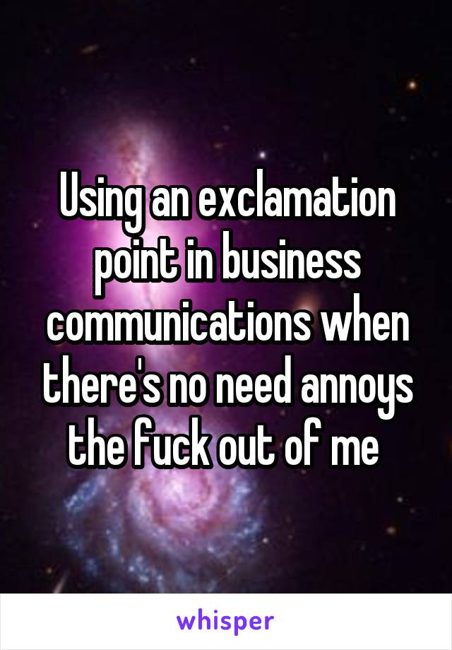 Using an exclamation point in business communications when there's no need annoys the fuck out of me 