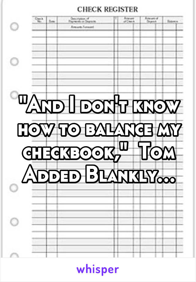 "And I don't know how to balance my checkbook,"  Tom Added Blankly…