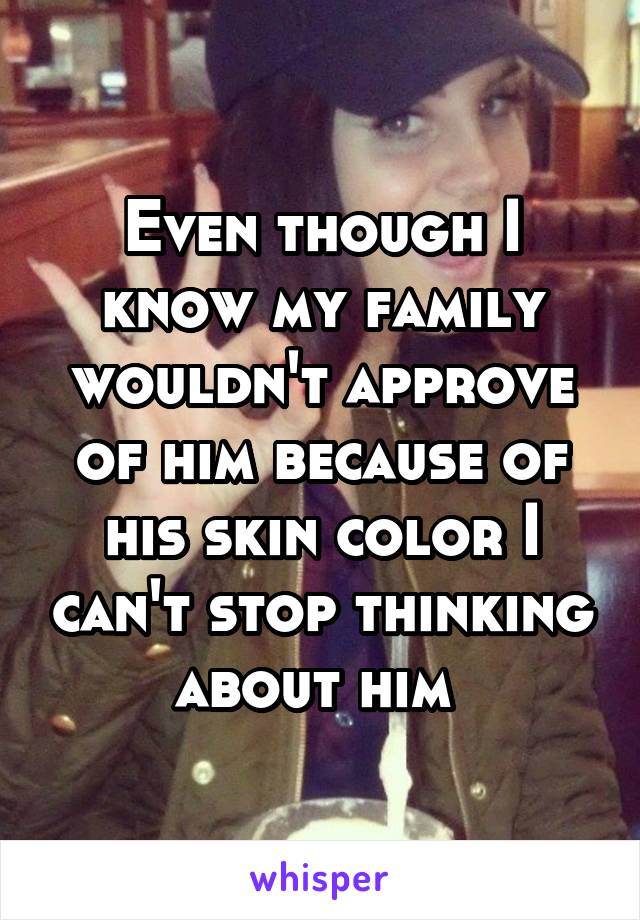 Even though I know my family wouldn't approve of him because of his skin color I can't stop thinking about him 