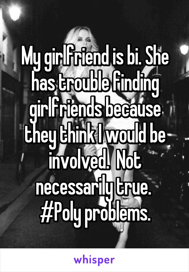 My girlfriend is bi. She has trouble finding girlfriends because they think I would be involved.  Not necessarily true. 
#Poly problems.