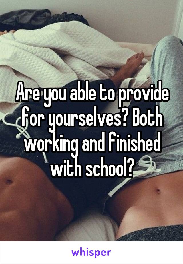 Are you able to provide for yourselves? Both working and finished with school?