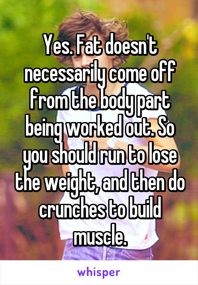 Yes. Fat doesn't necessarily come off from the body part being worked out. So you should run to lose the weight, and then do crunches to build muscle.