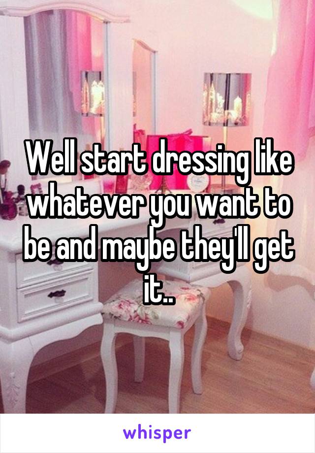 Well start dressing like whatever you want to be and maybe they'll get it..