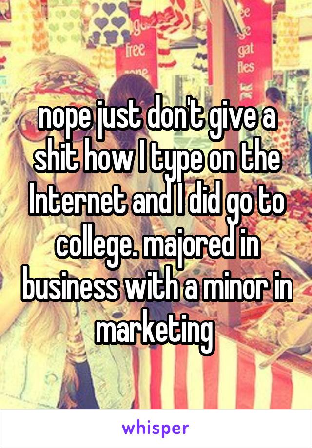 nope just don't give a shit how I type on the Internet and I did go to college. majored in business with a minor in marketing 