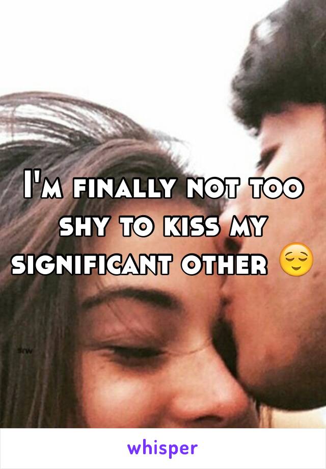 I'm finally not too shy to kiss my significant other 😌