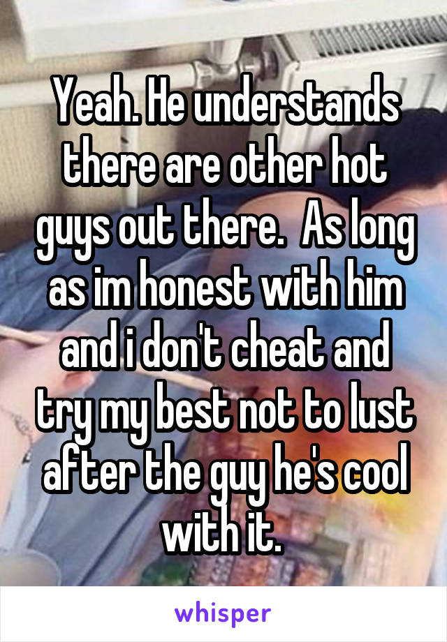 Yeah. He understands there are other hot guys out there.  As long as im honest with him and i don't cheat and try my best not to lust after the guy he's cool with it. 