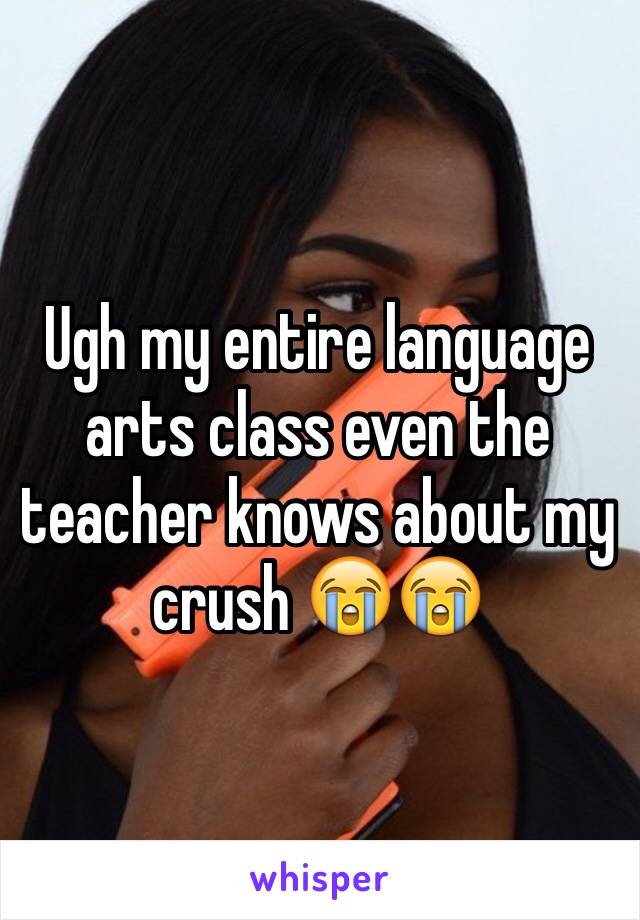 Ugh my entire language arts class even the teacher knows about my crush 😭😭