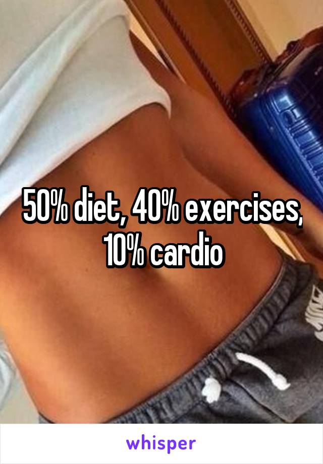 50% diet, 40% exercises, 10% cardio