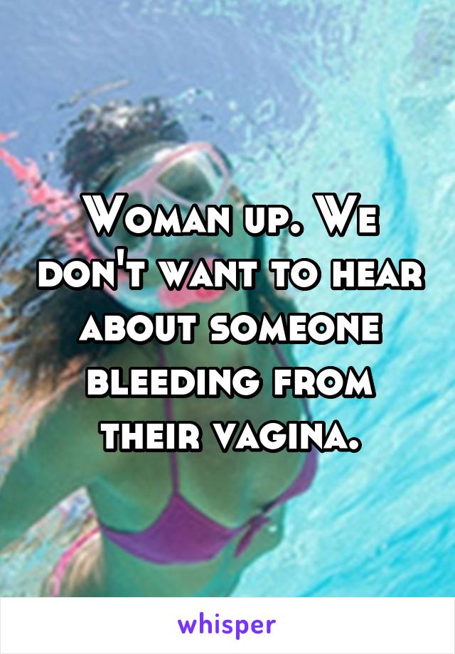 Woman up. We don't want to hear about someone bleeding from their vagina.