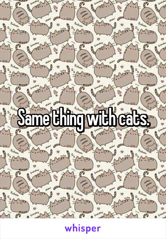 Same thing with cats.