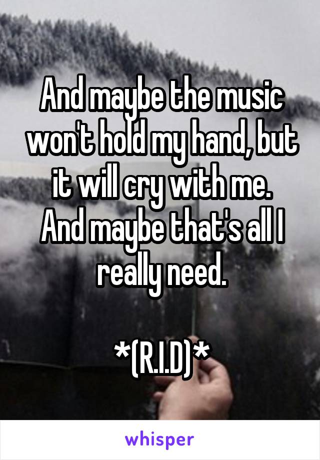 And maybe the music won't hold my hand, but it will cry with me.
And maybe that's all I really need.

*(R.I.D)*