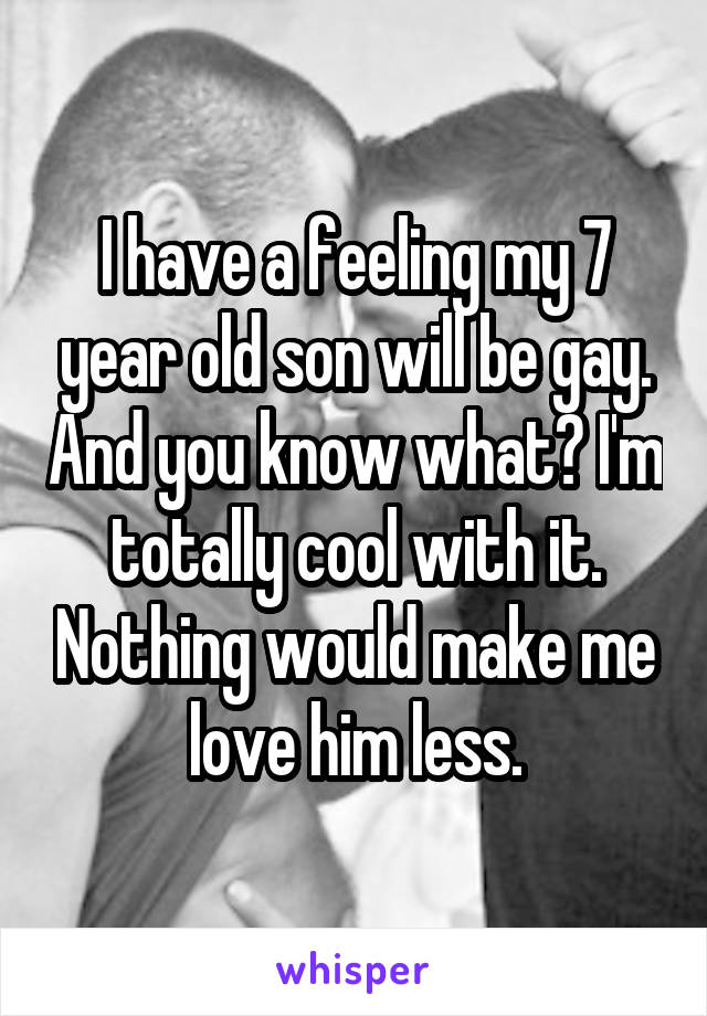 I have a feeling my 7 year old son will be gay. And you know what? I'm totally cool with it. Nothing would make me love him less.