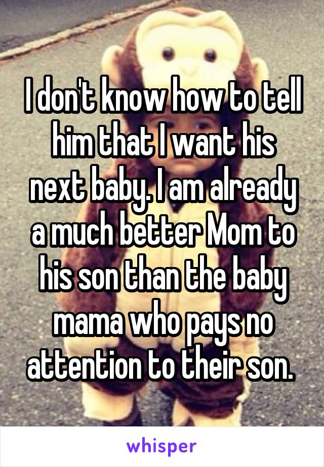 I don't know how to tell him that I want his next baby. I am already a much better Mom to his son than the baby mama who pays no attention to their son. 