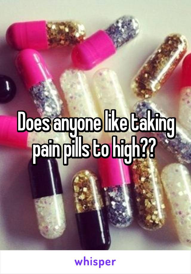 Does anyone like taking pain pills to high?? 