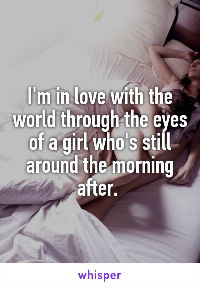 I'm in love with the world through the eyes of a girl who's still around the morning after. 