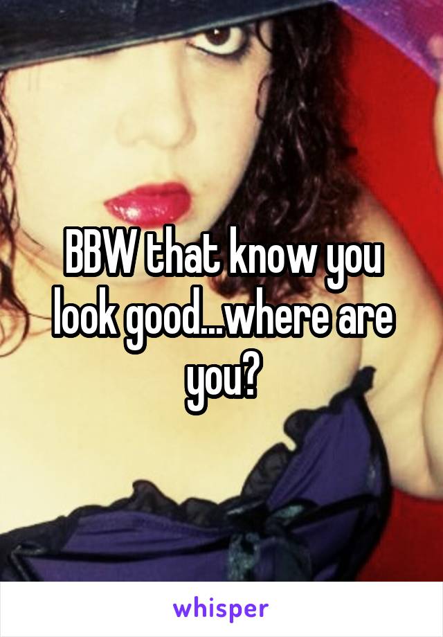 BBW that know you look good...where are you?