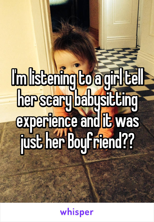 I'm listening to a girl tell her scary babysitting experience and it was just her Boyfriend😒😂