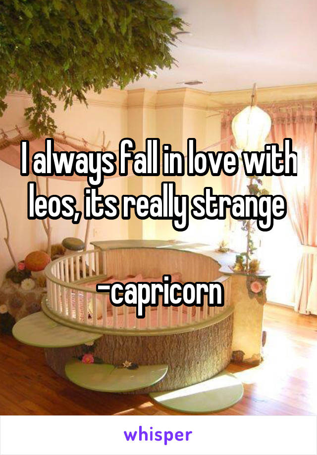 I always fall in love with leos, its really strange 

-capricorn