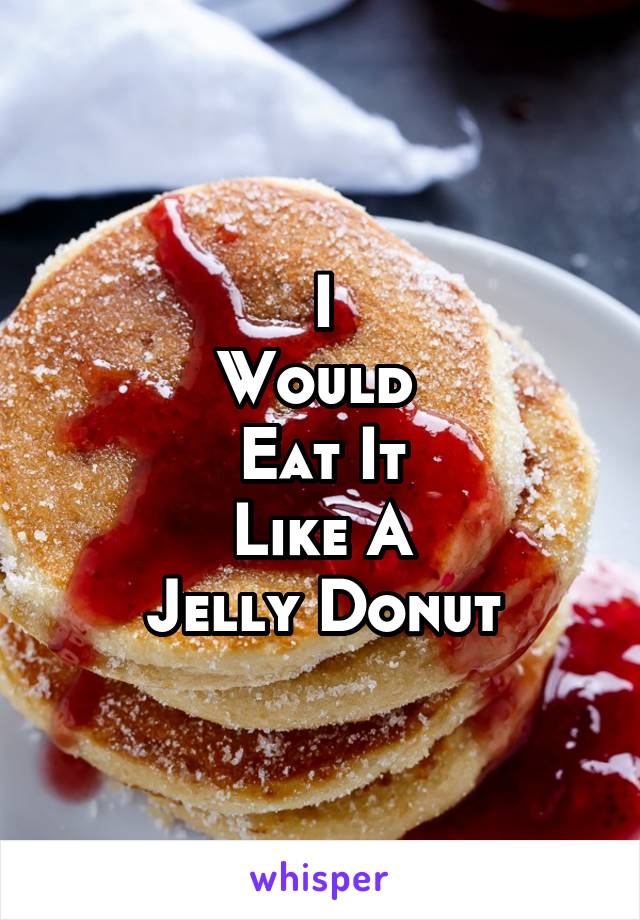 I
Would 
Eat It
Like A
Jelly Donut