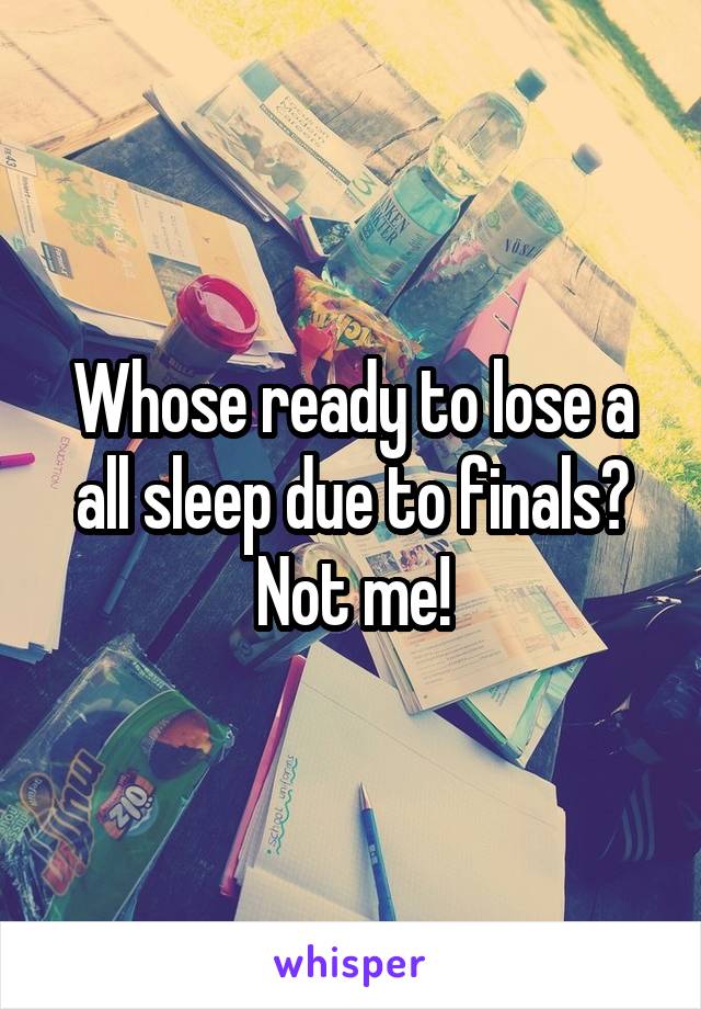 Whose ready to lose a all sleep due to finals? Not me!