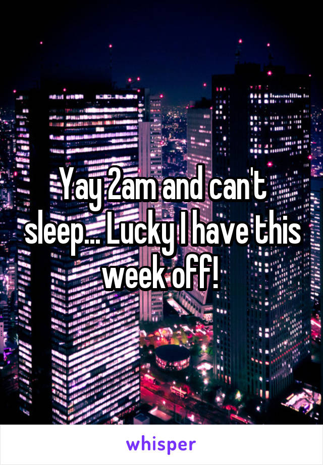 Yay 2am and can't sleep... Lucky I have this week off! 