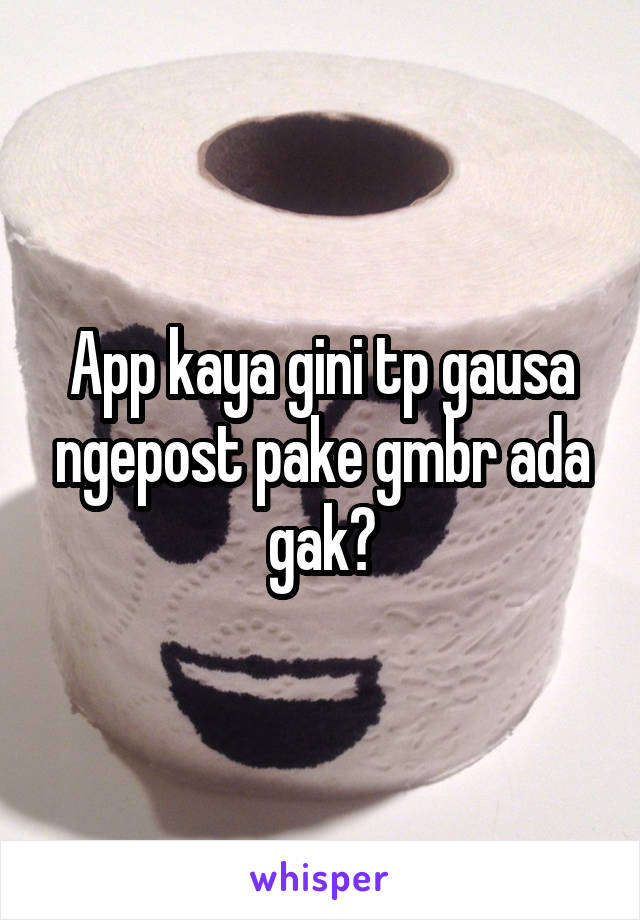 App kaya gini tp gausa ngepost pake gmbr ada gak?