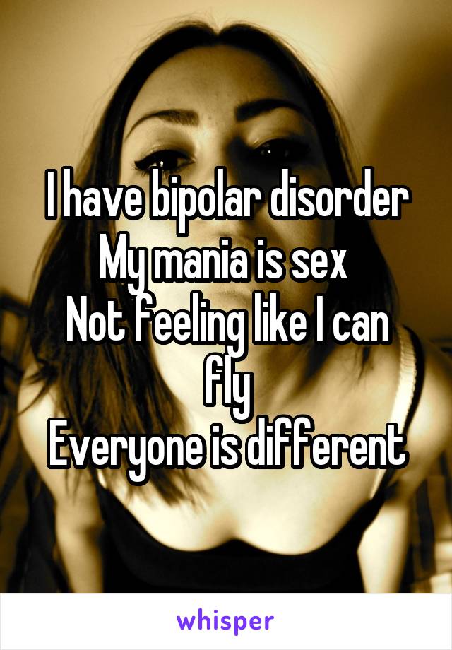 I have bipolar disorder
My mania is sex 
Not feeling like I can fly
Everyone is different