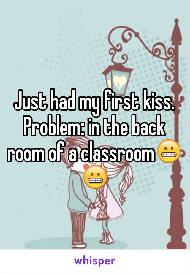 Just had my first kiss. Problem: in the back room of a classroom😬😬