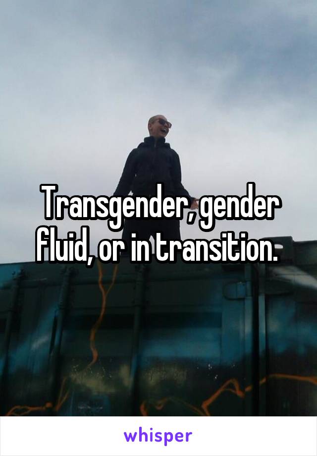 Transgender, gender fluid, or in transition. 