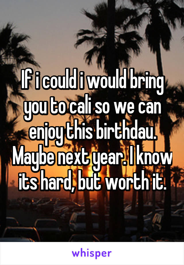 If i could i would bring you to cali so we can enjoy this birthdau. Maybe next year. I know its hard, but worth it.