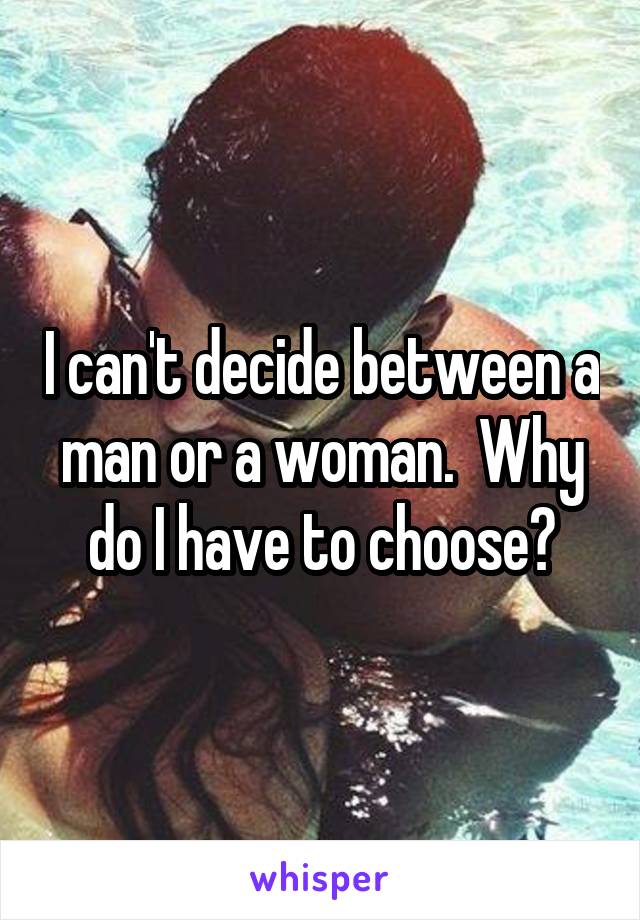 I can't decide between a man or a woman.  Why do I have to choose?