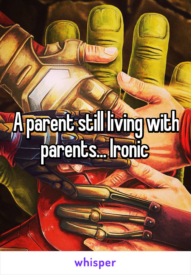 A parent still living with parents... Ironic 