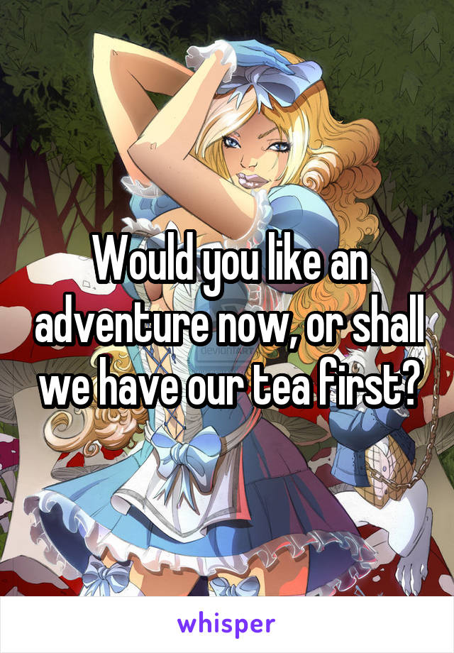 Would you like an adventure now, or shall we have our tea first?