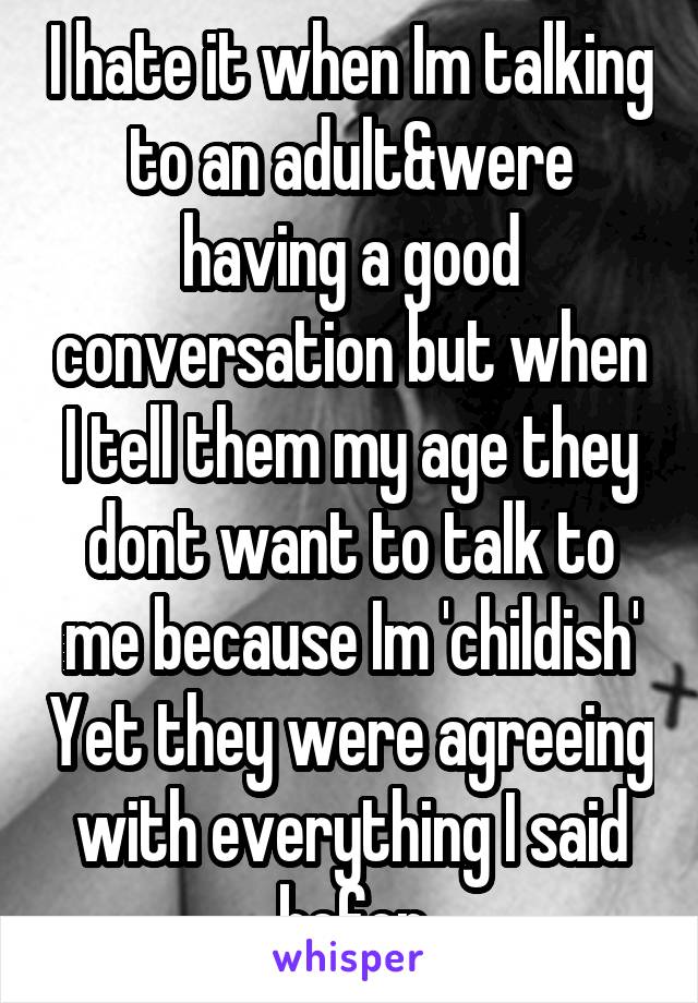 I hate it when Im talking to an adult&were having a good conversation but when I tell them my age they dont want to talk to me because Im 'childish' Yet they were agreeing with everything I said befor