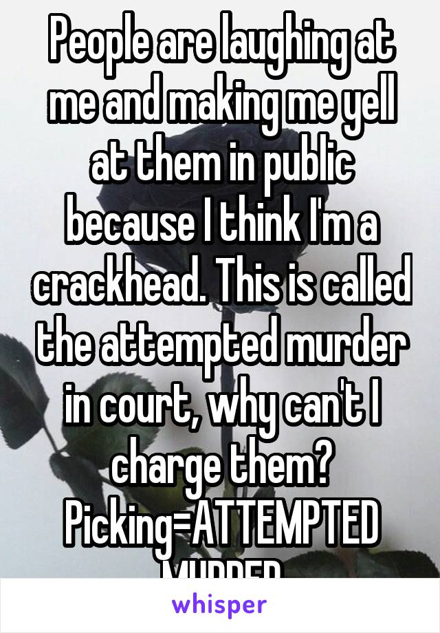 People are laughing at me and making me yell at them in public because I think I'm a crackhead. This is called the attempted murder in court, why can't I charge them? Picking=ATTEMPTED MURDER