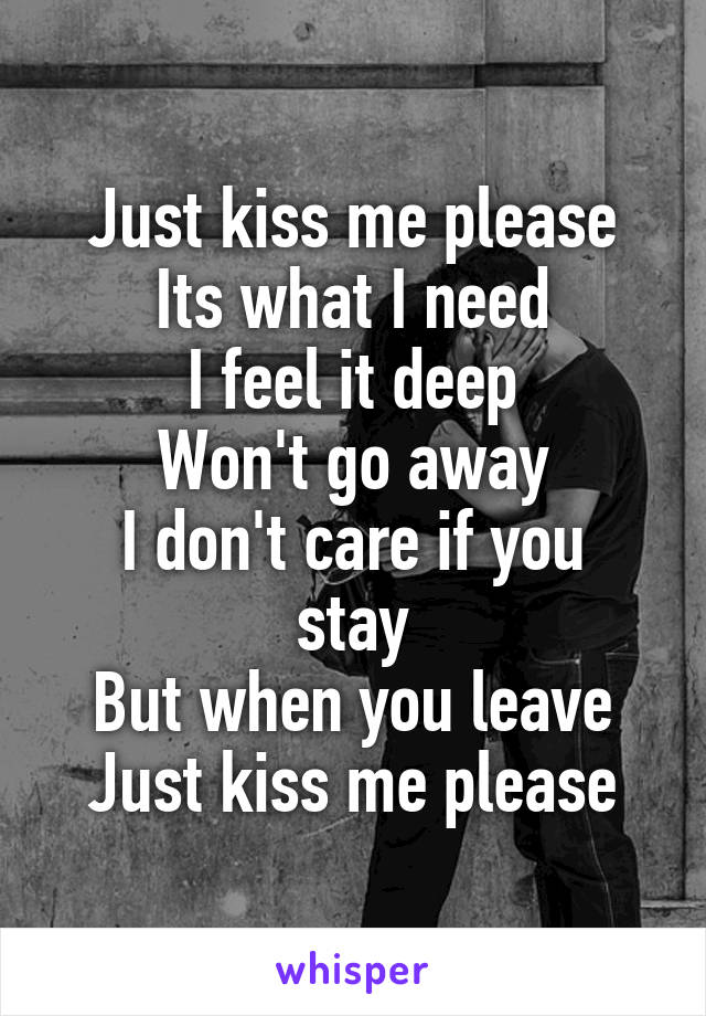 Just kiss me please
Its what I need
I feel it deep
Won't go away
I don't care if you stay
But when you leave
Just kiss me please