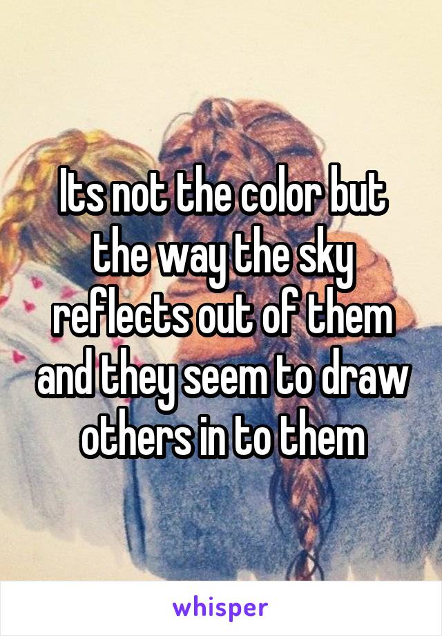 Its not the color but the way the sky reflects out of them and they seem to draw others in to them