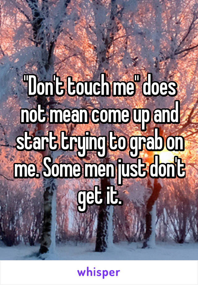 "Don't touch me" does not mean come up and start trying to grab on me. Some men just don't get it.