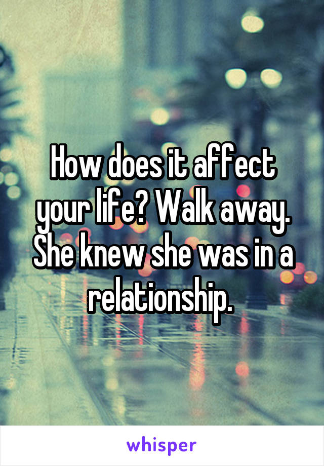 How does it affect your life? Walk away. She knew she was in a relationship. 