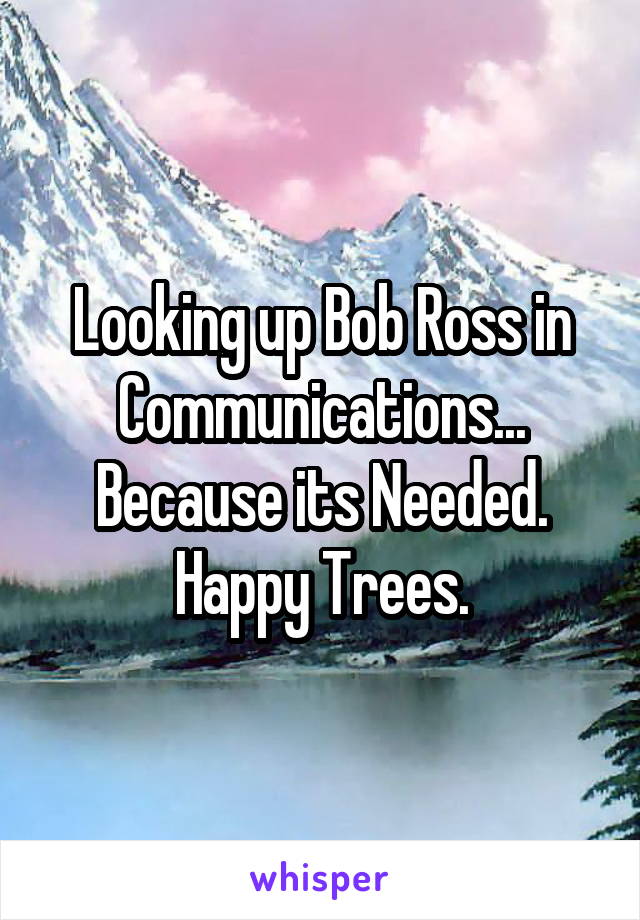 Looking up Bob Ross in Communications... Because its Needed.
Happy Trees.