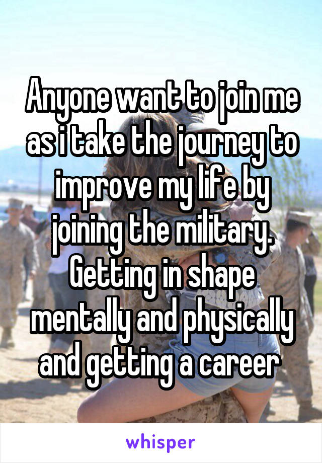 Anyone want to join me as i take the journey to improve my life by joining the military. Getting in shape mentally and physically and getting a career 