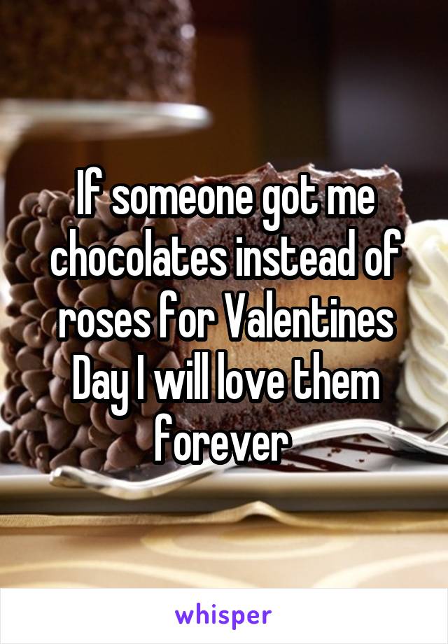 If someone got me chocolates instead of roses for Valentines Day I will love them forever 