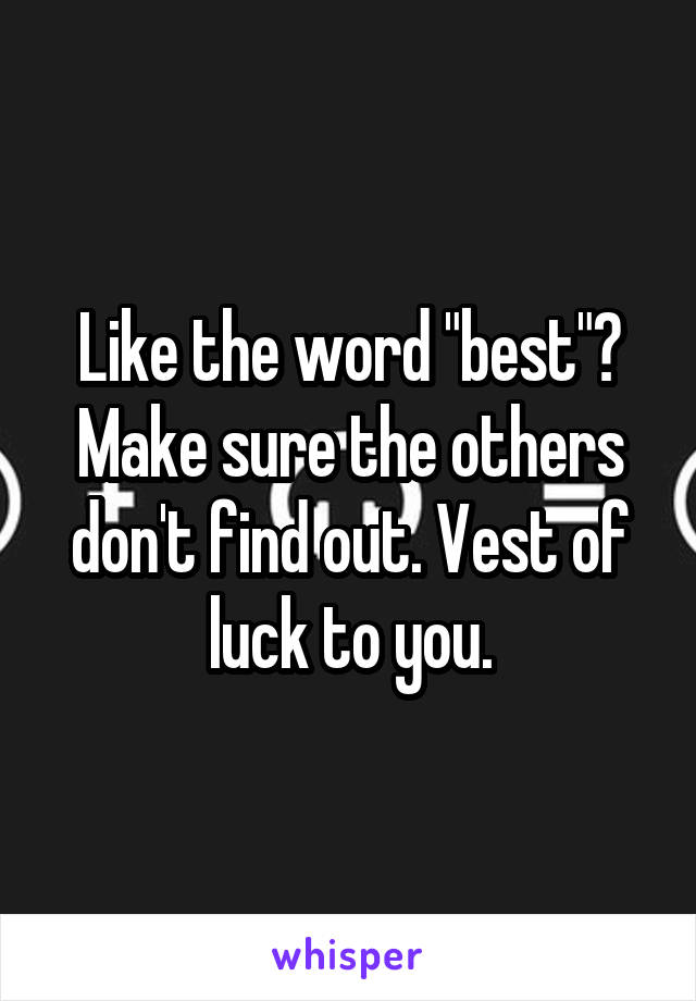 Like the word "best"? Make sure the others don't find out. Vest of luck to you.