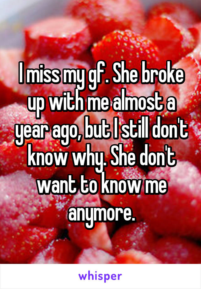 I miss my gf. She broke up with me almost a year ago, but I still don't know why. She don't want to know me anymore.