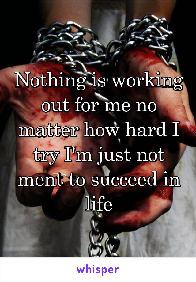 Nothing is working out for me no matter how hard I try I'm just not ment to succeed in life