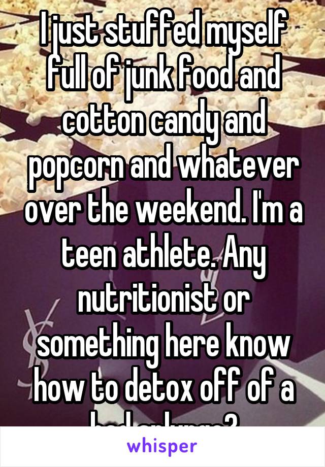 I just stuffed myself full of junk food and cotton candy and popcorn and whatever over the weekend. I'm a teen athlete. Any nutritionist or something here know how to detox off of a bad splurge?